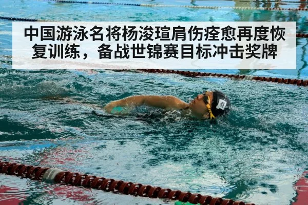 中国游泳名将杨浚瑄肩伤痊愈再度恢复训练，备战世锦赛目标冲击奖牌