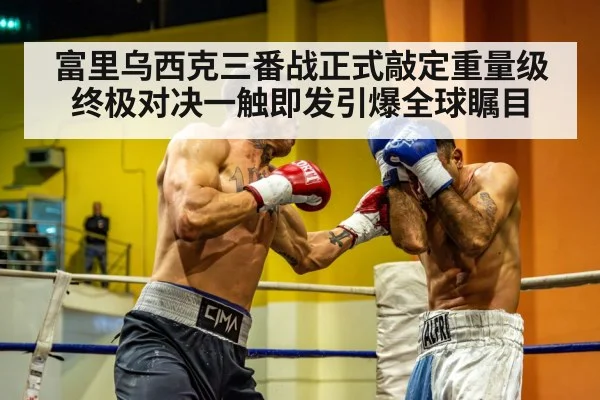 富里乌西克三番战正式敲定重量级终极对决一触即发引爆全球瞩目