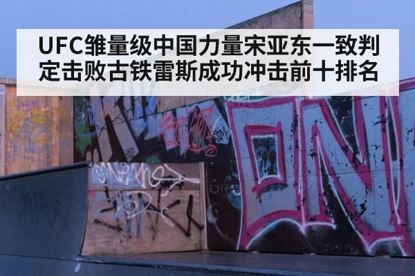 UFC雏量级中国力量宋亚东一致判定击败古铁雷斯成功冲击前十排名